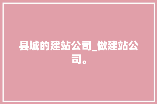 县城的建站公司_做建站公司。 县城的建站公司_做建站公司。 网站建设公司