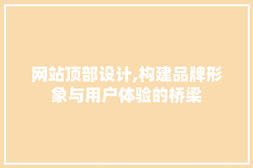 网站顶部设计,构建品牌形象与用户体验的桥梁