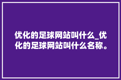 优化的足球网站叫什么_优化的足球网站叫什么名称。 优化的足球网站叫什么_优化的足球网站叫什么名称。 搜狗SEO