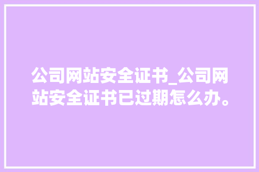 公司网站安全证书_公司网站安全证书已过期怎么办。 公司网站安全证书_公司网站安全证书已过期怎么办。 网站建设公司