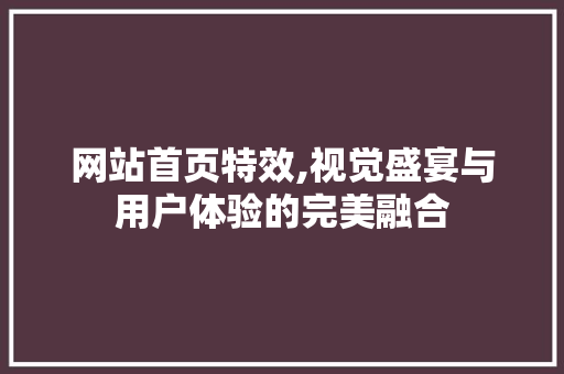 网站首页特效,视觉盛宴与用户体验的完美融合