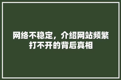 网络不稳定，介绍网站频繁打不开的背后真相 网络不稳定，介绍网站频繁打不开的背后真相 搜狗SEO