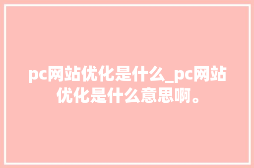 pc网站优化是什么_pc网站优化是什么意思啊。 pc网站优化是什么_pc网站优化是什么意思啊。 神马SEO