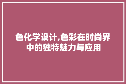 色化学设计,色彩在时尚界中的独特魅力与应用