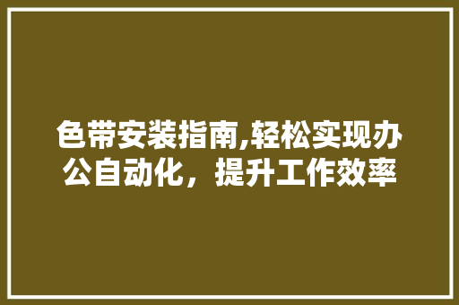 色带安装指南,轻松实现办公自动化，提升工作效率 色带安装指南,轻松实现办公自动化，提升工作效率 SEO关键词
