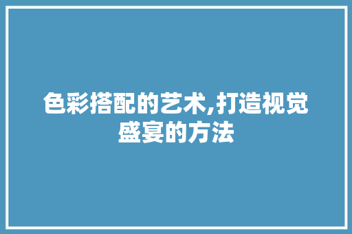 色彩搭配的艺术,打造视觉盛宴的方法
