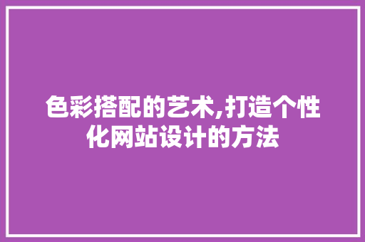 色彩搭配的艺术,打造个性化网站设计的方法