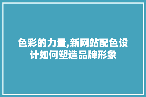 色彩的力量,新网站配色设计如何塑造品牌形象