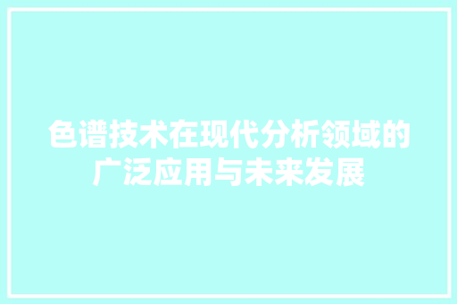 色谱技术在现代分析领域的广泛应用与未来发展 色谱技术在现代分析领域的广泛应用与未来发展 SEO关键词
