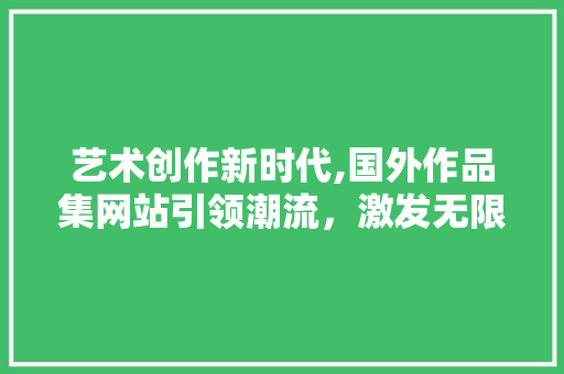 艺术创作新时代,国外作品集网站引领潮流，激发无限灵感