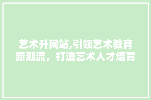 艺术升网站,引领艺术教育新潮流，打造艺术人才培育平台