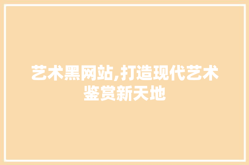 艺术黑网站,打造现代艺术鉴赏新天地 艺术黑网站,打造现代艺术鉴赏新天地 必应SEO