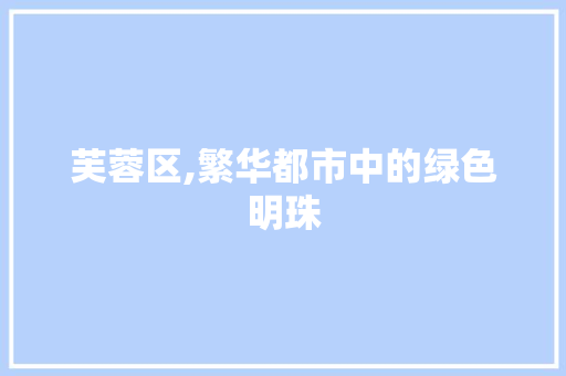 芙蓉区,繁华都市中的绿色明珠 芙蓉区,繁华都市中的绿色明珠 搜狗SEO