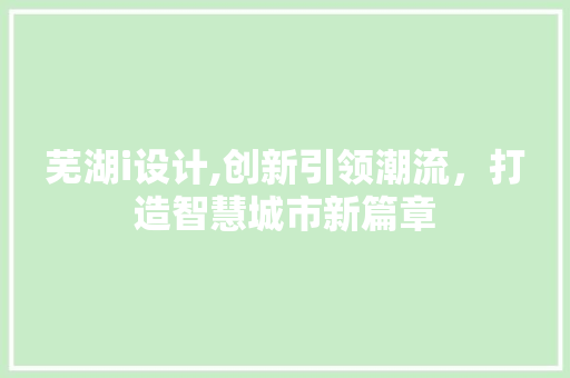芜湖i设计,创新引领潮流，打造智慧城市新篇章 芜湖i设计,创新引领潮流，打造智慧城市新篇章 百度SEO