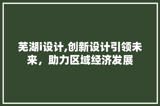 芜湖i设计,创新设计引领未来，助力区域经济发展 芜湖i设计,创新设计引领未来，助力区域经济发展 SEO关键词