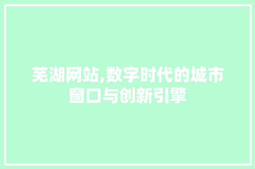 芜湖网站,数字时代的城市窗口与创新引擎 芜湖网站,数字时代的城市窗口与创新引擎 网站建设公司