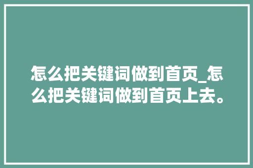 怎么把关键词做到首页_怎么把关键词做到首页上去。 怎么把关键词做到首页_怎么把关键词做到首页上去。 SEO关键词