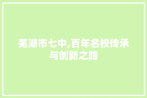 芜湖市七中,百年名校传承与创新之路 芜湖市七中,百年名校传承与创新之路 搜狗SEO