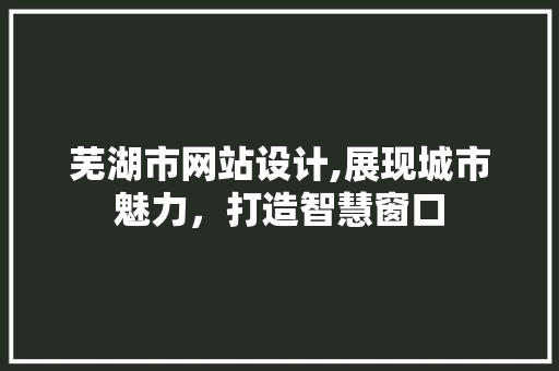 芜湖市网站设计,展现城市魅力，打造智慧窗口 芜湖市网站设计,展现城市魅力，打造智慧窗口 SEO关键词
