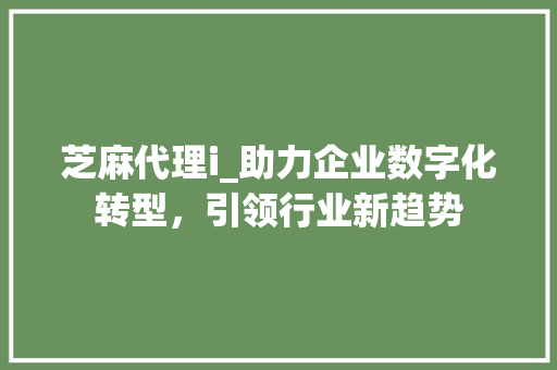 芝麻代理i_助力企业数字化转型，引领行业新趋势 芝麻代理i_助力企业数字化转型，引领行业新趋势 百度SEO