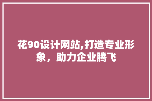 花90设计网站,打造专业形象，助力企业腾飞 花90设计网站,打造专业形象，助力企业腾飞 百度SEO