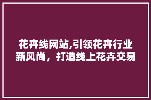 花卉线网站,引领花卉行业新风尚，打造线上花卉交易平台新标杆 花卉线网站,引领花卉行业新风尚，打造线上花卉交易平台新标杆 SEO关键词