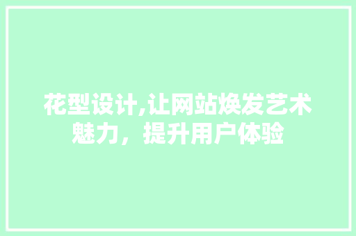 花型设计,让网站焕发艺术魅力，提升用户体验 花型设计,让网站焕发艺术魅力，提升用户体验 网站建设公司