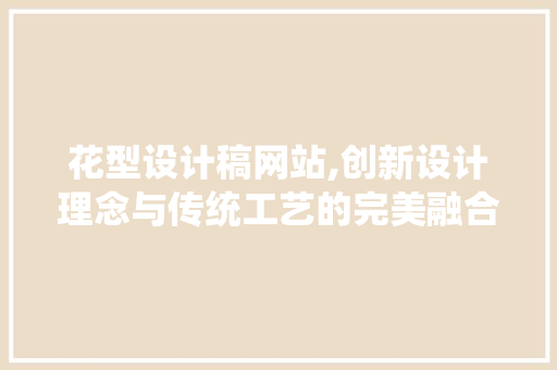 花型设计稿网站,创新设计理念与传统工艺的完美融合 花型设计稿网站,创新设计理念与传统工艺的完美融合 搜狗SEO