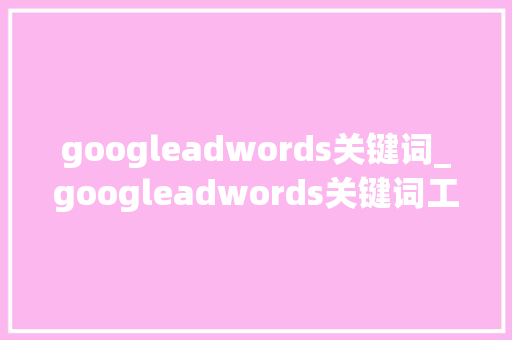 googleadwords关键词_googleadwords关键词工具。 googleadwords关键词_googleadwords关键词工具。 SEO关键词