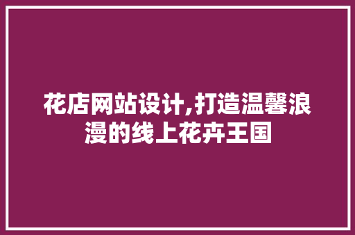 花店网站设计,打造温馨浪漫的线上花卉王国