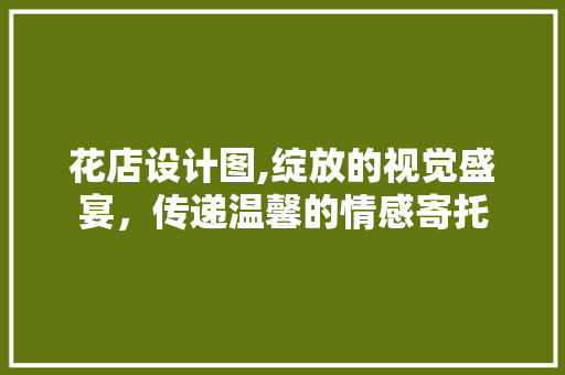 花店设计图,绽放的视觉盛宴，传递温馨的情感寄托
