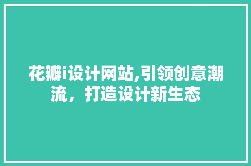 花瓣i设计网站,引领创意潮流，打造设计新生态 花瓣i设计网站,引领创意潮流，打造设计新生态 搜狗SEO