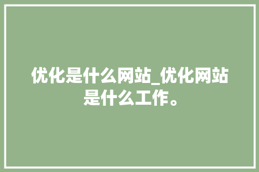 优化是什么网站_优化网站是什么工作。 优化是什么网站_优化网站是什么工作。 必应SEO