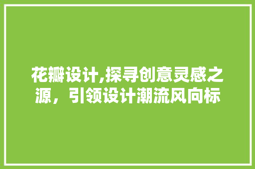花瓣设计,探寻创意灵感之源，引领设计潮流风向标