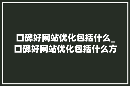 口碑好网站优化包括什么_口碑好网站优化包括什么方面。 SEO关键词 口碑好网站优化包括什么_口碑好网站优化包括什么方面。 口碑好网站优化包括什么_口碑好网站优化包括什么方面。 SEO关键词