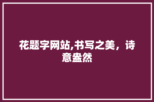 花题字网站,书写之美，诗意盎然 花题字网站,书写之美，诗意盎然 搜狗SEO