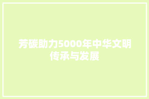 芳碳助力5000年中华文明传承与发展