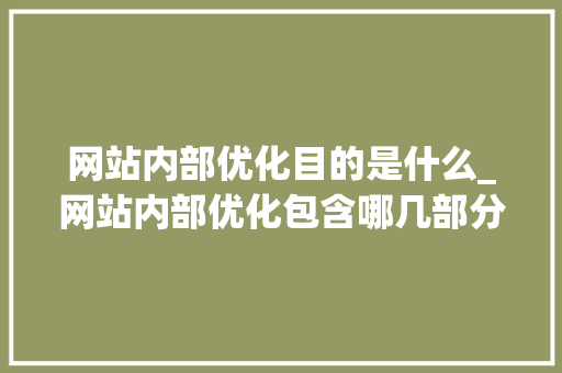 网站内部优化目的是什么_网站内部优化包含哪几部分。