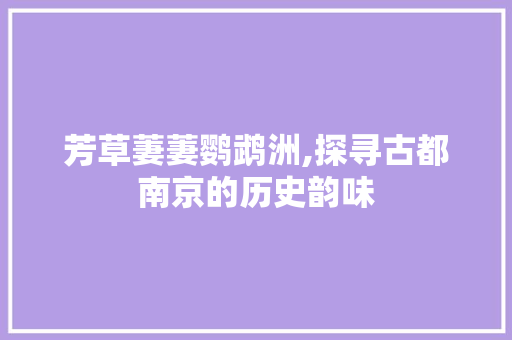 芳草萋萋鹦鹉洲,探寻古都南京的历史韵味 芳草萋萋鹦鹉洲,探寻古都南京的历史韵味 百度SEO