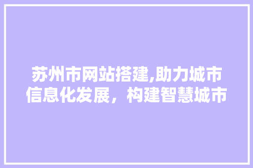 苏州市网站搭建,助力城市信息化发展，构建智慧城市新格局 苏州市网站搭建,助力城市信息化发展，构建智慧城市新格局 SEO关键词