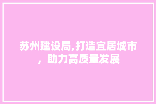 苏州建设局,打造宜居城市，助力高质量发展