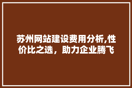 苏州网站建设费用分析,性价比之选，助力企业腾飞