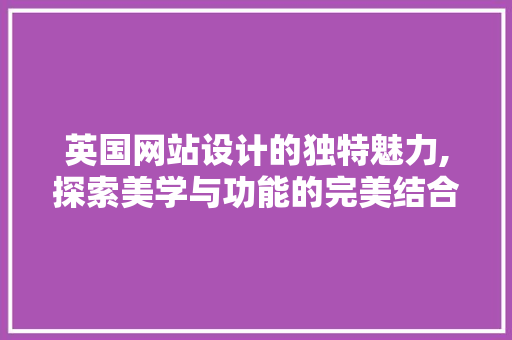 英国网站设计的独特魅力,探索美学与功能的完美结合