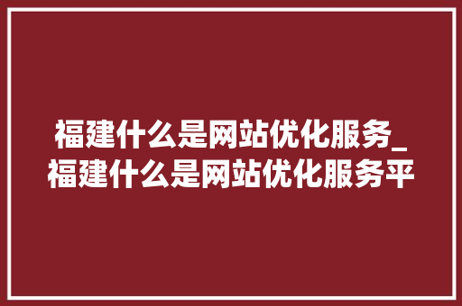 福建什么是网站优化服务_福建什么是网站优化服务平台。 福建什么是网站优化服务_福建什么是网站优化服务平台。 百度SEO