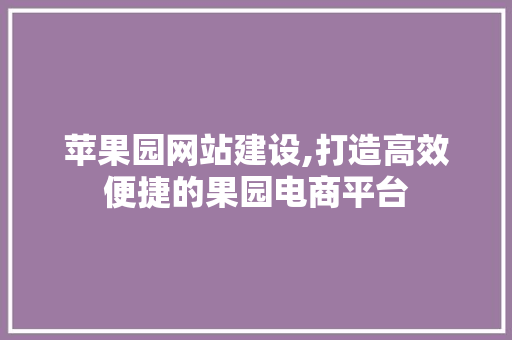 苹果园网站建设,打造高效便捷的果园电商平台 苹果园网站建设,打造高效便捷的果园电商平台 搜狗SEO