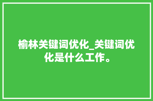 榆林关键词优化_关键词优化是什么工作。 榆林关键词优化_关键词优化是什么工作。 SEO关键词