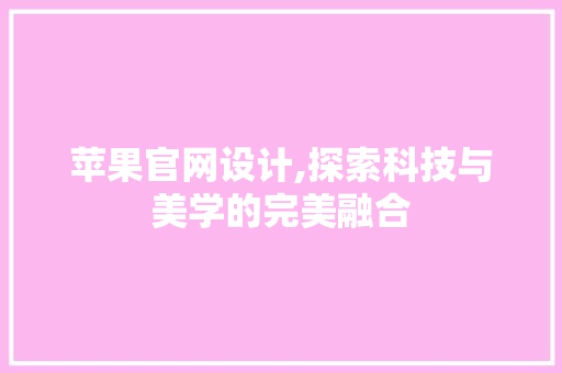 苹果官网设计,探索科技与美学的完美融合 苹果官网设计,探索科技与美学的完美融合 必应SEO