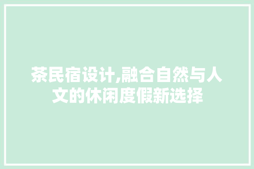 茶民宿设计,融合自然与人文的休闲度假新选择