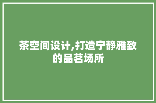 茶空间设计,打造宁静雅致的品茗场所 茶空间设计,打造宁静雅致的品茗场所 SEO关键词