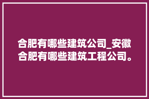 合肥有哪些建筑公司_安徽合肥有哪些建筑工程公司。 合肥有哪些建筑公司_安徽合肥有哪些建筑工程公司。 网站建设公司